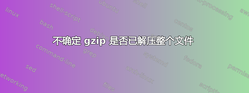 不确定 gzip 是否已解压整个文件