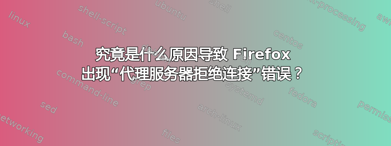 究竟是什么原因导致 Firefox 出现“代理服务器拒绝连接”错误？