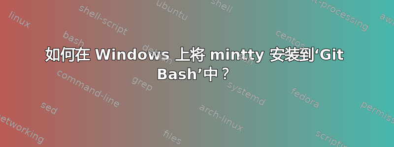 如何在 Windows 上将 mintty 安装到‘Git Bash’中？