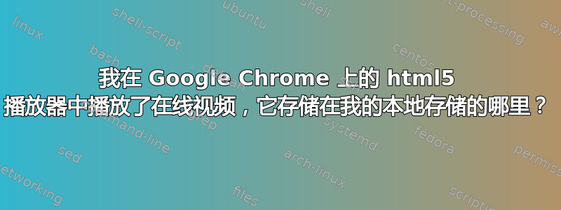 我在 Google Chrome 上的 html5 播放器中播放了在线视频，它存储在我的本地存储的哪里？