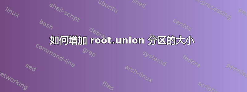 如何增加 root.union 分区的大小