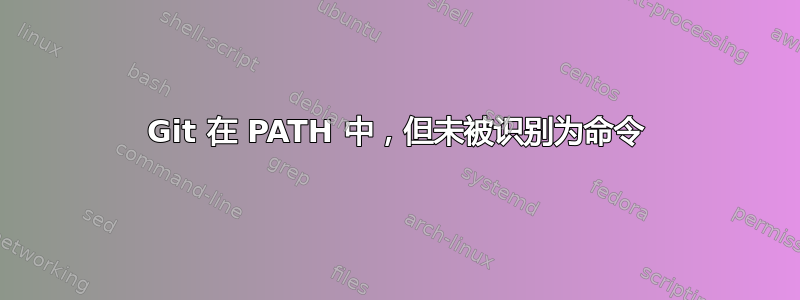 Git 在 PATH 中，但未被识别为命令