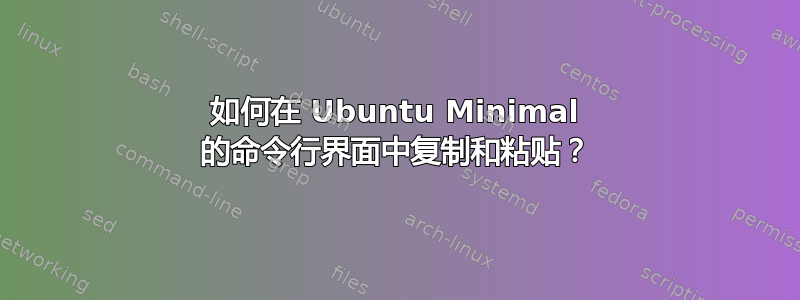 如何在 Ubuntu Minimal 的命令行界面中复制和粘贴？