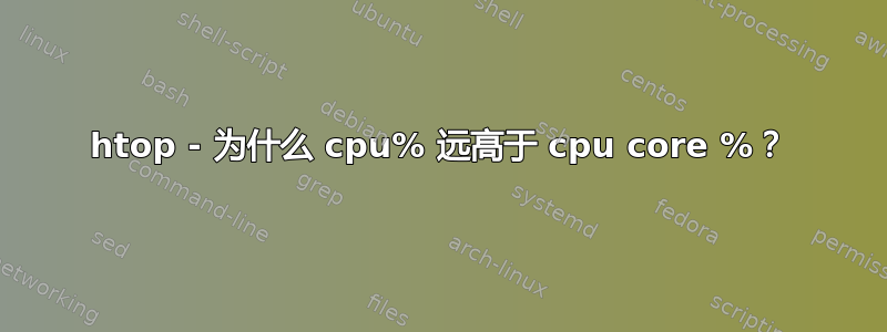 htop - 为什么 cpu% 远高于 cpu core %？