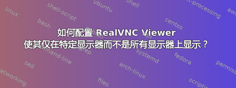 如何配置 RealVNC Viewer 使其仅在特定显示器而不是所有显示器上显示？