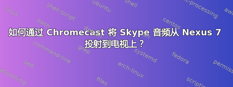 如何通过 Chromecast 将 Skype 音频从 Nexus 7 投射到电视上？