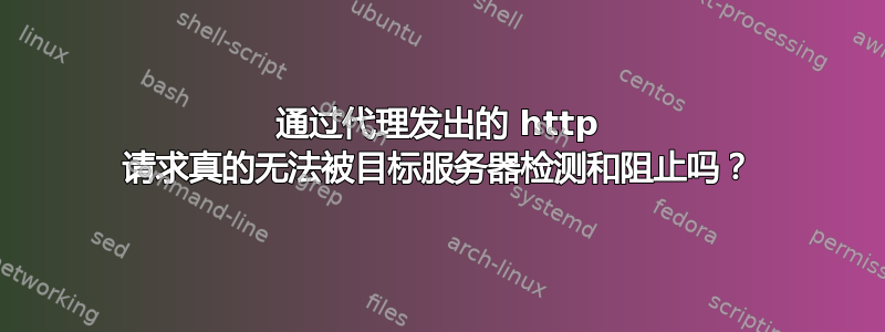 通过代理发出的 http 请求真的无法被目标服务器检测和阻止吗？