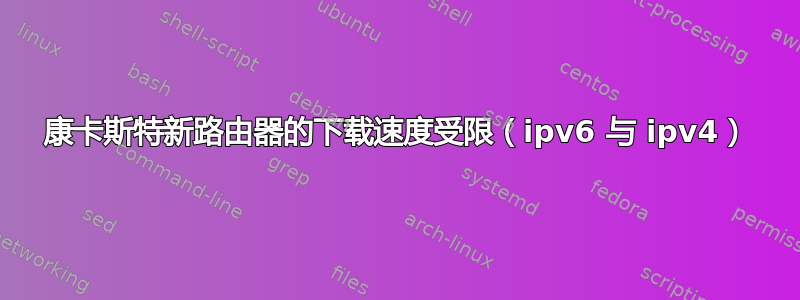 康卡斯特新路由器的下载速度受限（ipv6 与 ipv4）