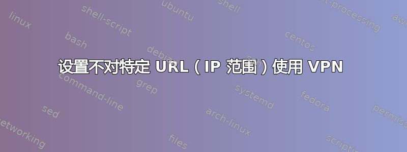 设置不对特定 URL（IP 范围）使用 VPN