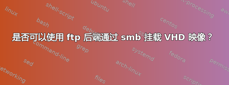 是否可以使用 ftp 后端通过 smb 挂载 VHD 映像？