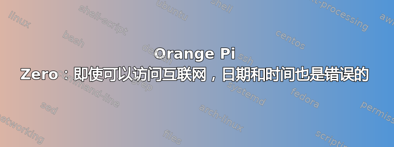 Orange Pi Zero：即使可以访问互联网，日期和时间也是错误的