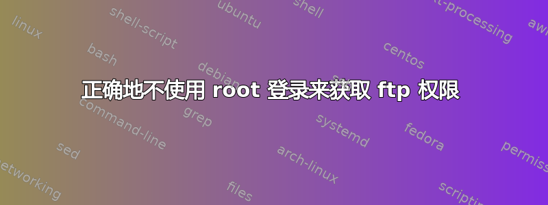 正确地不使用 root 登录来获取 ftp 权限