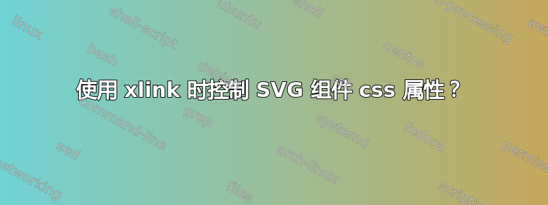 使用 xlink 时控制 SVG 组件 css 属性？