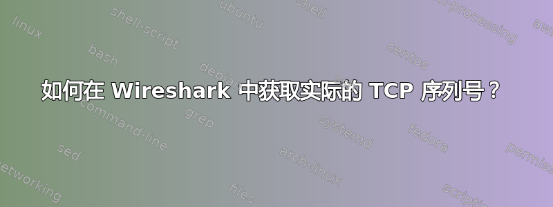 如何在 Wireshark 中获取实际的 TCP 序列号？