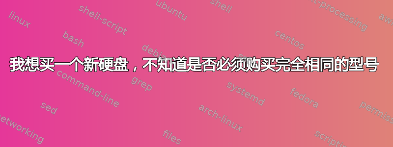 我想买一个新硬盘，不知道是否必须购买完全相同的型号