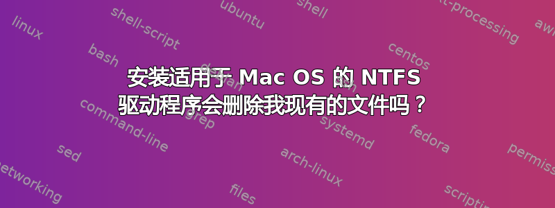 安装适用于 Mac OS 的 NTFS 驱动程序会删除我现有的文件吗？