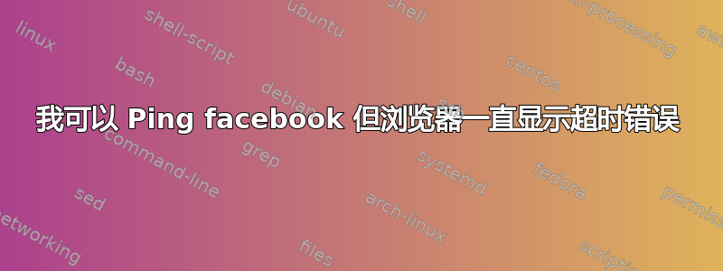 我可以 Ping facebook 但浏览器一直显示超时错误