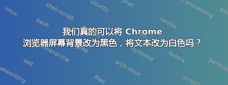 我们真的可以将 Chrome 浏览器屏幕背景改为黑色，将文本改为白色吗？