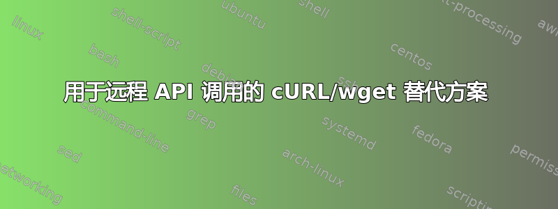 用于远程 API 调用的 cURL/wget 替代方案