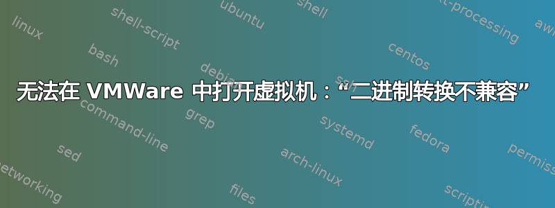 无法在 VMWare 中打开虚拟机：“二进制转换不兼容”