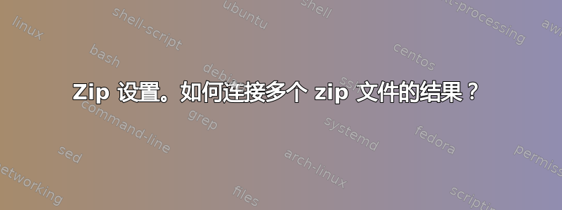 Zip 设置。如何连接多个 zip 文件的结果？