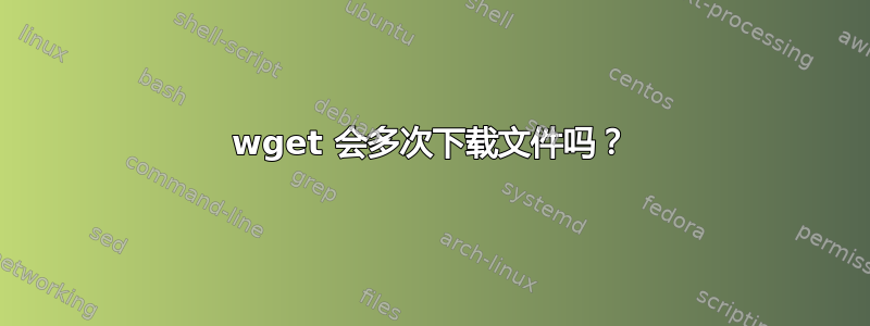 wget 会多次下载文件吗？