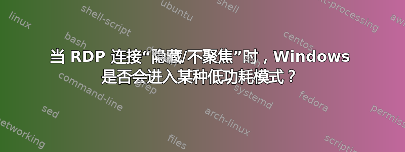 当 RDP 连接“隐藏/不聚焦”时，Windows 是否会进入某种低功耗模式？