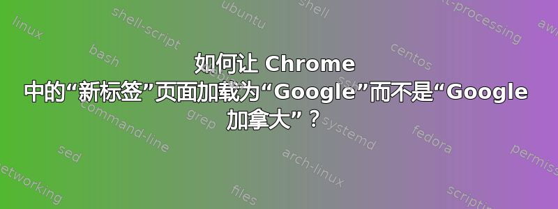 如何让 Chrome 中的“新标签”页面加载为“Google”而不是“Google 加拿大”？