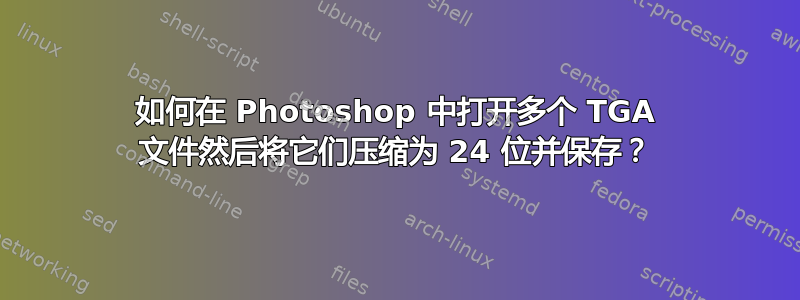 如何在 Photoshop 中打开多个 TGA 文件然后将它们压缩为 24 位并保存？