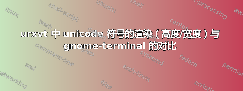 urxvt 中 unicode 符号的渲染（高度/宽度）与 gnome-terminal 的对比