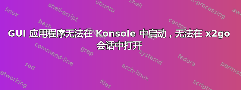 GUI 应用程序无法在 Konsole 中启动，无法在 x2go 会话中打开