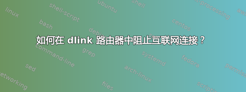 如何在 dlink 路由器中阻止互联网连接？