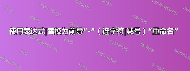 使用表达式|替换为前导“-”（连字符|减号）“重命名”