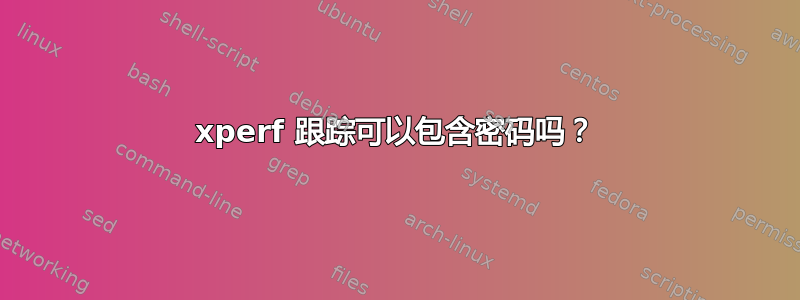 xperf 跟踪可以包含密码吗？