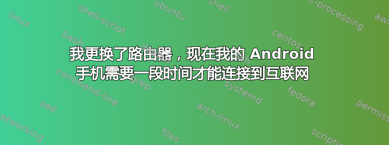 我更换了路由器，现在我的 Android 手机需要一段时间才能连接到互联网