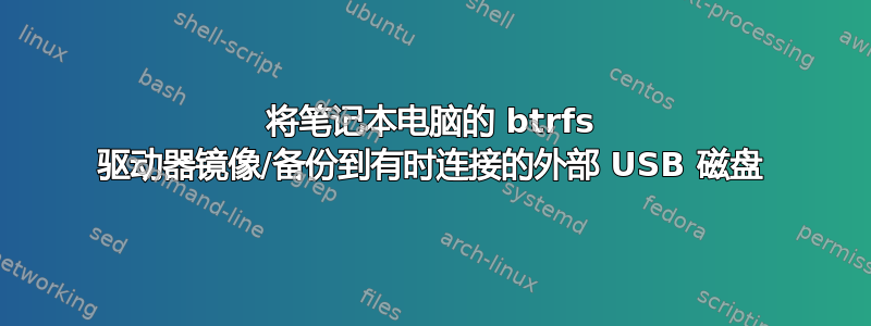 将笔记本电脑的 btrfs 驱动器镜像/备份到有时连接的外部 USB 磁盘