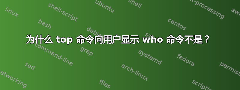 为什么 top 命令向用户显示 who 命令不是？