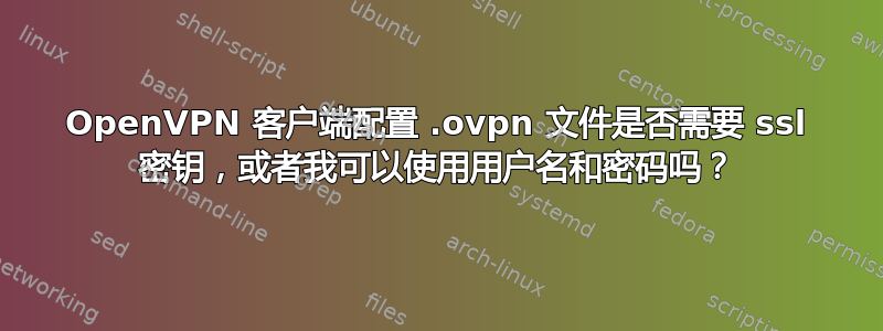 OpenVPN 客户端配置 .ovpn 文件是否需要 ssl 密钥，或者我可以使用用户名和密码吗？