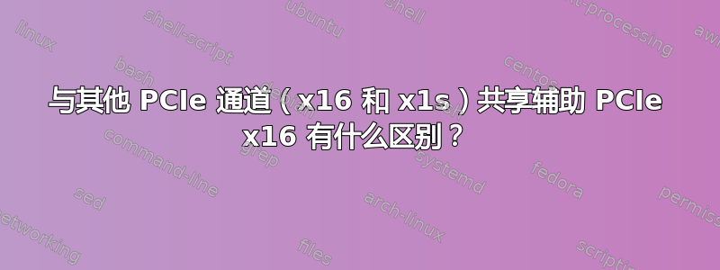 与其他 PCIe 通道（x16 和 x1s）共享辅助 PCIe x16 有什么区别？