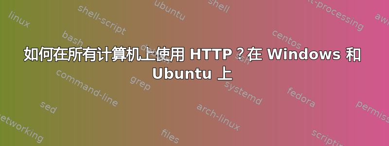 如何在所有计算机上使用 HTTP？在 Windows 和 Ubuntu 上