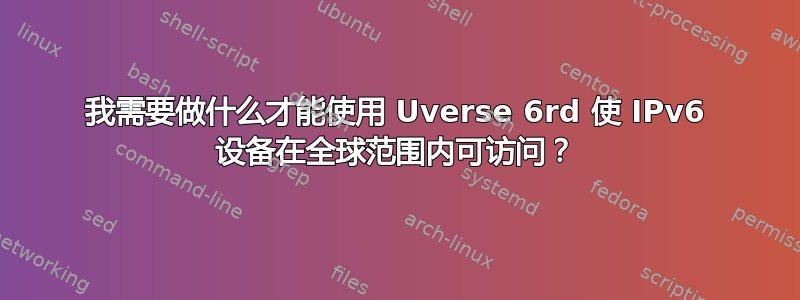 我需要做什么才能使用 Uverse 6rd 使 IPv6 设备在全球范围内可访问？