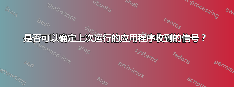 是否可以确定上次运行的应用程序收到的信号？