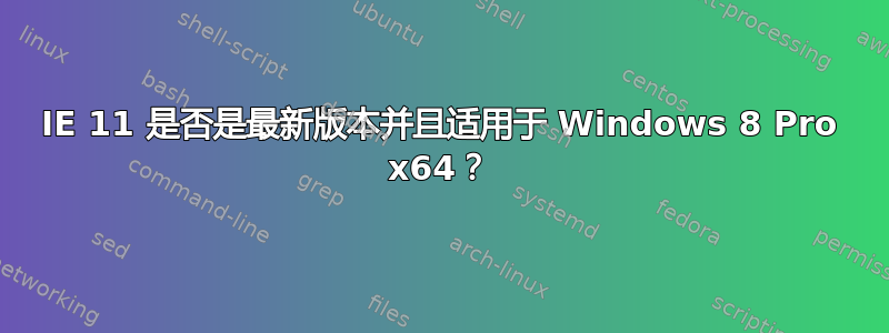 IE 11 是否是最新版本并且适用于 Windows 8 Pro x64？