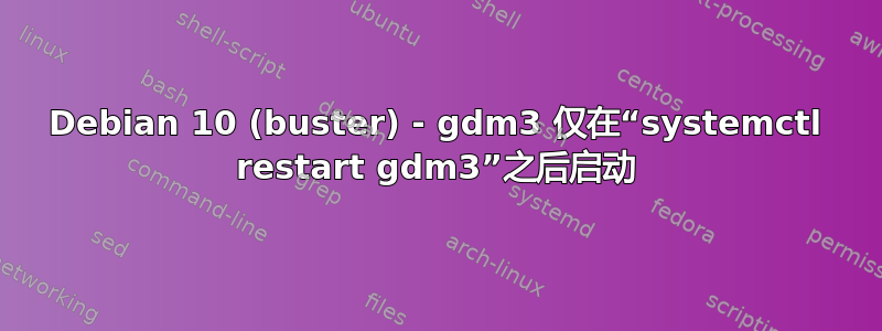 Debian 10 (buster) - gdm3 仅在“systemctl restart gdm3”之后启动