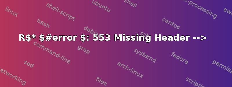 R$* $#error $: 553 Missing Header --> 