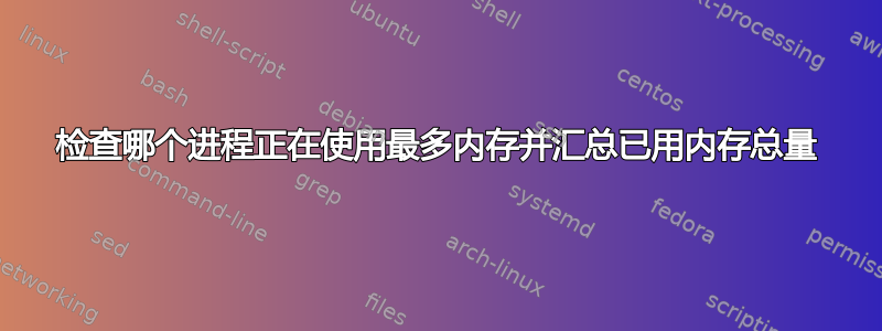 检查哪个进程正在使用最多内存并汇总已用内存总量