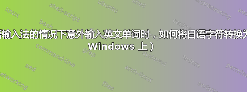 当您在打开日语输入法的情况下意外输入英文单词时，如何将日语字符转换为罗马字符（在 Windows 上）