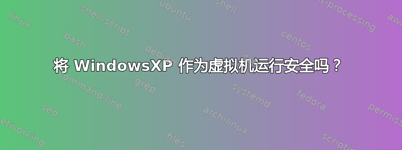 将 WindowsXP 作为虚拟机运行安全吗？