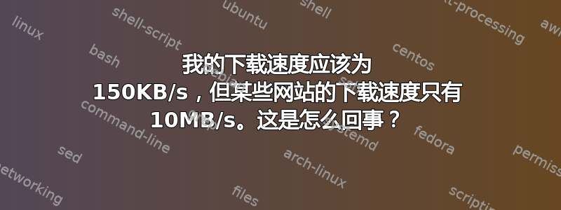 我的下载速度应该为 150KB/s，但某些网站的下载速度只有 10MB/s。这是怎么回事？