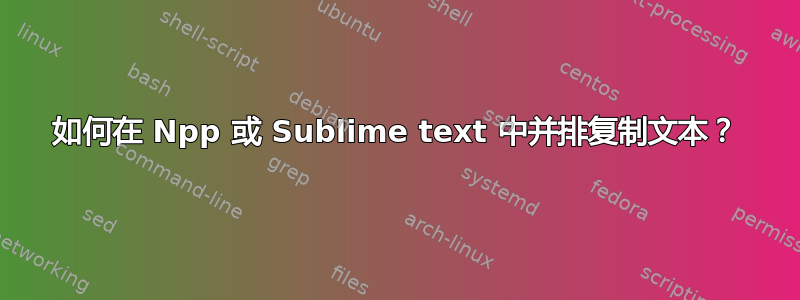 如何在 Npp 或 Sublime text 中并排复制文本？